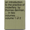 An Introduction To The Practice Of Midwifery. By Thomas Denman, ... In Two Volumes. ...  Volume 1 Of 2 door Onbekend