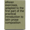Ellisian Exercises, Adapted To The First Part Of The Practical Introduction To Latin Prose Composition door Thomas Kerchever Arnold
