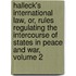 Halleck's International Law, Or, Rules Regulating The Intercourse Of States In Peace And War, Volume 2