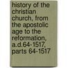 History Of The Christian Church, From The Apostolic Age To The Reformation, A.D.64-1517, Parts 64-1517 by James Craigie Robertson