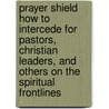 Prayer Shield How to Intercede for Pastors, Christian Leaders, and  Others on the Spiritual Frontlines door C. Peter Wagner