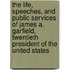 The Life, Speeches, And Public Services Of James A. Garfield, Twentieth President Of The United States