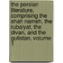 The Persian Literature, Comprising The Shah Nameh, The Rubaiyat, The Divan, And The Gulistan, Volume 1