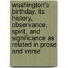 Washington's Birthday, Its History, Observance, Spirit, And Significance As Related In Prose And Verse by Anonymous Anonymous