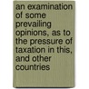 An Examination Of Some Prevailing Opinions, As To The Pressure Of Taxation In This, And Other Countries door Onbekend