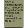 Diary, Of Thomas Burton, Esq. Member In The Parliaments Of Oliver And Richard Cromwell From 1656-59 ... by Thomas Burton