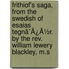 Frithiof's Saga, From The Swedish Of Esaias Tegnã¯Â¿Â½R. By The Rev. William Lewery Blackley, M.S by William Lewery Blackley