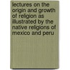 Lectures On The Origin And Growth Of Religion As Illustrated By The Native Religions Of Mexico And Peru door Anonymous Anonymous