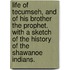 Life of Tecumseh, and of His Brother the Prophet. with a Sketch of the History of the Shawanoe Indians.