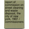 Report Of Commission On Street Cleaning And Waste Disposal, The City Of New York, 1907. / Commissioners door New York (N.Y.).