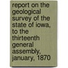 Report On The Geological Survey Of The State Of Iowa, To The Thirteenth General Assembly, January, 1870 by Unknown