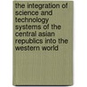 The Integration Of Science And Technology Systems Of The Central Asian Republics Into The Western World by Unknown