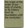 The Origin Of The Order Of Our Lady Of Charity, Or Its History From Its Foundation Until The Revolution by Joseph Mary Ory