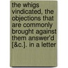 The Whigs Vindicated, The Objections That Are Commonly Brought Against Them Answer'd [&C.]. In A Letter door Onbekend