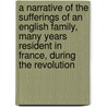 A Narrative Of The Sufferings Of An English Family, Many Years Resident In France, During The Revolution door Onbekend