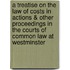 A Treatise On The Law Of Costs In Actions & Other Proceedings In The Courts Of Common Law At Westminster