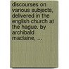 Discourses On Various Subjects, Delivered In The English Church At The Hague. By Archibald Maclaine, ... door Onbekend