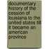 Documentary History Of The Cession Of Louisiana To The United States Till It Became An American Province