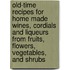 Old-Time Recipes For Home Made Wines, Cordials And Liqueurs From Fruits, Flowers, Vegetables, And Shrubs
