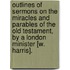 Outlines Of Sermons On The Miracles And Parables Of The Old Testament, By A London Minister [W. Harris].