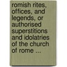 Romish Rites, Offices, And Legends, Or Authorised Superstitions And Idolatries Of The Church Of Rome ... by Martin Wilson Foye