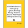 Sacred Prostitution; Marriage By Capture; Marriage Among Primitive Peoples And Origin Of Serpent Worship door G.S. Wake