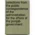 Selections From The Public Correspondence Of The Administration For The Affairs Of The Punjab Government