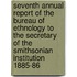 Seventh Annual Report of the Bureau of Ethnology to the Secretary of the Smithsonian Institution 1885-86