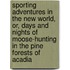 Sporting Adventures In The New World, Or, Days And Nights Of Moose-Hunting In The Pine Forests Of Acadia