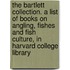 The Bartlett Collection. A List Of Books On Angling, Fishes And Fish Culture, In Harvard College Library