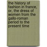 The History Of Fashion In France, Or, The Dress Of Women From The Gallo-Roman Period To The Present Time door Onbekend