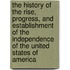 The History Of The Rise, Progress, And Establishment Of The Independence Of The United States Of America