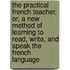 The Practical French Teacher, Or, A New Method Of Learning To Read, Write, And Speak The French Language
