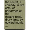 The Secret, A Comedy. In Five Acts. As Performed At The Theatre-Royal, Drury-Lane. By Edward Morris, ... by Unknown