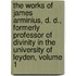 The Works Of James Arminius, D. D., Formerly Professor Of Divinity In The University Of Leyden, Volume 1