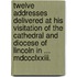 Twelve Addresses Delivered At His Visitation Of The Cathedral And Diocese Of Lincoln In ... Mdccclxxiii.