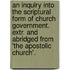 An Inquiry Into The Scriptural Form Of Church Government. Extr. And Abridged From 'The Apostolic Church'.