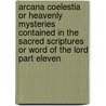 Arcana Coelestia Or Heavenly Mysteries Contained In The Sacred Scriptures Or Word Of The Lord Part Eleven door Emanuel Swedenborg