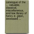 Catalogue Of The ... Valuable, Classical, Miscellaneous, And Law Library Of Henry D. Gilpin, Deceased ...