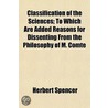 Classification Of The Sciences; To Which Are Added Reasons For Dissenting From The Philosophy Of M. Comte by Herbert Spencer