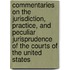Commentaries On The Jurisdiction, Practice, And Peculiar Jurisprudence Of The Courts Of The United States