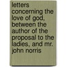 Letters Concerning The Love Of God, Between The Author Of The Proposal To The Ladies, And Mr. John Norris door John Norris