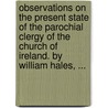 Observations On The Present State Of The Parochial Clergy Of The Church Of Ireland. By William Hales, ... door Onbekend