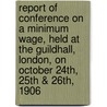 Report Of Conference On A Minimum Wage, Held At The Guildhall, London, On October 24th, 25th & 26th, 1906 door Onbekend