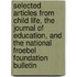 Selected Articles from Child Life, the Journal of Education, and the National Froebel Foundation Bulletin