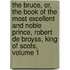The Bruce, Or, The Book Of The Most Excellent And Noble Prince, Robert De Broyss, King Of Scots, Volume 1
