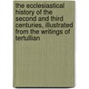 The Ecclesiastical History Of The Second And Third Centuries, Illustrated From The Writings Of Tertullian by John Kaye