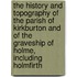The History And Topography Of The Parish Of Kirkburton And Of The Graveship Of Holme, Including Holmfirth