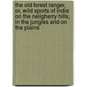 The Old Forest Ranger, Or, Wild Sports Of India On The Neilgherry Hills, In The Jungles And On The Plains door Walter Campbell