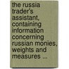 The Russia Trader's Assistant, Containing Information Concerning Russian Monies, Weights And Measures ... by Anonymous Anonymous